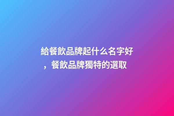 給餐飲品牌起什么名字好，餐飲品牌獨特的選取